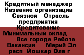 Кредитный менеджер › Название организации ­ Связной › Отрасль предприятия ­ Кредитование › Минимальный оклад ­ 32 500 - Все города Работа » Вакансии   . Марий Эл респ.,Йошкар-Ола г.